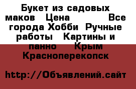  Букет из садовых маков › Цена ­ 6 000 - Все города Хобби. Ручные работы » Картины и панно   . Крым,Красноперекопск